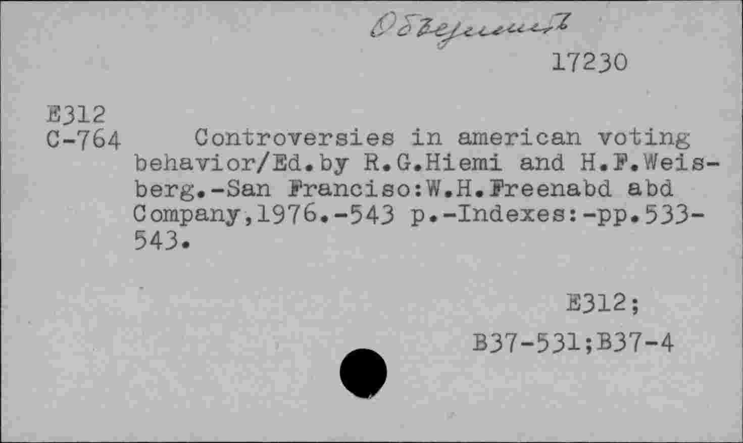 ﻿.7
17230
Е312
C-764 Controversies in american voting behavior/Ed.by R.G.Hiemi and H.F.Weisberg. -San ErancisorW.H.i’reenabd abd Company,1976.-543 p.-Indexes:-pp.533-543.
E312;
B37-531;B37-4